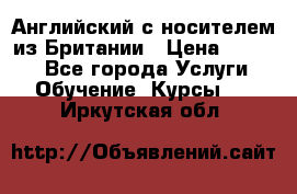 Английский с носителем из Британии › Цена ­ 1 000 - Все города Услуги » Обучение. Курсы   . Иркутская обл.